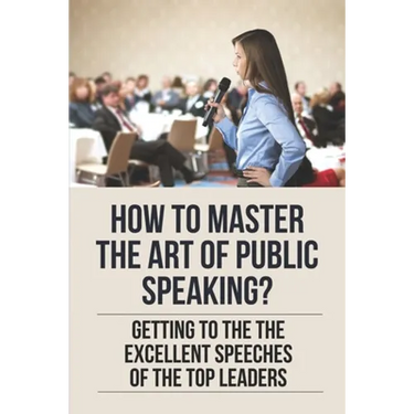 How To Master The Art Of Public Speaking?: Getting To The The Excellent Speeches Of The Top Leaders: How To Speak Like A Business Leader