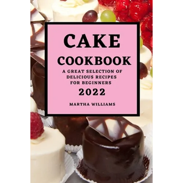Cake Cookbook 2022: A Great Selection of Delicious Recipes for Beginners