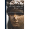 Modelling and Sculpture: a Full Account of the Various Methods and Processes Employed in These Arts: With 118 Illustrations & Diagrams