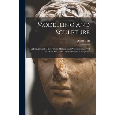 Modelling and Sculpture: a Full Account of the Various Methods and Processes Employed in These Arts: With 118 Illustrations & Diagrams