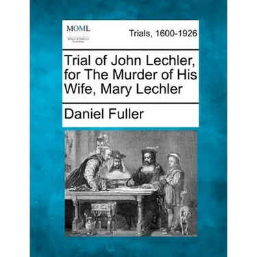 Trial of John Lechler, for the Murder of His Wife, Mary Lechler