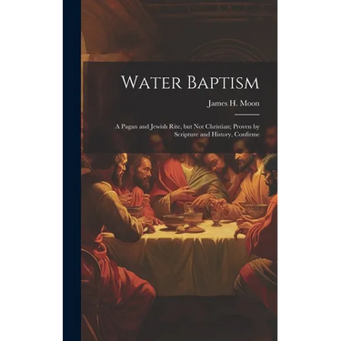 Water Baptism; a Pagan and Jewish Rite, but not Christian; Proven by Scripture and History, Confirme