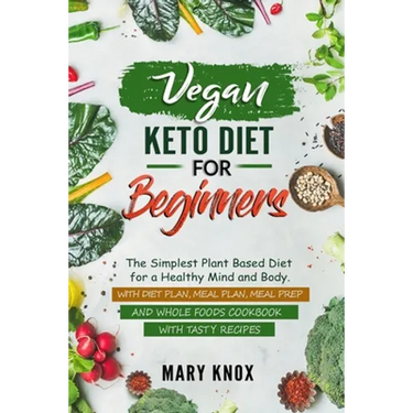 Vegan Keto Diet for Beginners: The Simplest Plant Based Diet for a Healthy Mind and Body. With Diet Plan, Meal Plan, Meal Prep and Whole Foods Cookbo