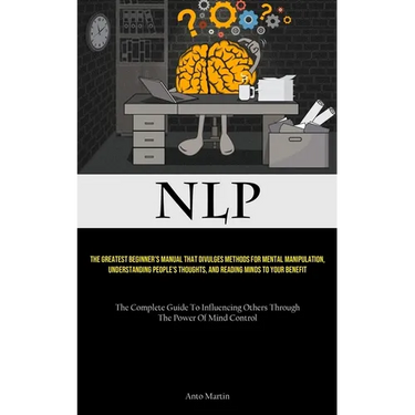 Nlp: The Greatest Beginner's Manual That Divulges Methods For Mental Manipulation, Understanding People's Thoughts, And Reading Minds To Your Benefit
