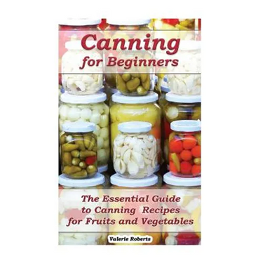 Canning for Beginners: The Essential Guide to Canning Recipes for Fruits and Vegetables: (Home Canning, Canning Vegetables, Canning Fruits)