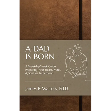 A Dad Is Born: A Week-by-Week Guide Preparing Your Heart, Mind, & Soul for Fatherhood