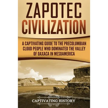 Zapotec Civilization: A Captivating Guide to the Pre-Columbian Cloud People Who Dominated the Valley of Oaxaca in Mesoamerica