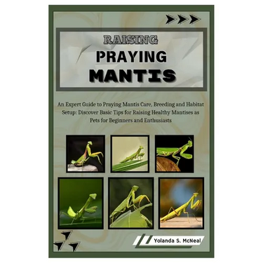 Raising Praying Mantis: An Expert Guide to Praying Mantis Care, Breeding and Habitat Setup: Discover Basic Tips for Raising Healthy Mantises a