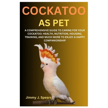 Cockatoo as Pet: A Comprehensive Guide to Caring for Your Cockatoo: Health, Nutrition, Housing, Training, and Much More to Enjoy a Happy Companionship