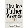 Healing Father Wounds: Maximize the father you have, heal from the one you didn't, and become the one you're called to be