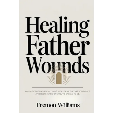 Healing Father Wounds: Maximize the father you have, heal from the one you didn't, and become the one you're called to be