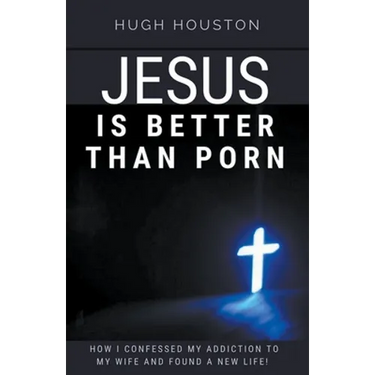 Jesus Is Better Than Porn: How I Confessed my Addiction to My Wife and Found a New Life