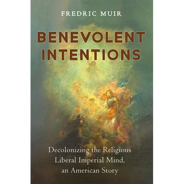 Benevolent Intentions: Decolonizing the Religious Liberal Imperial Mind, an American Story
