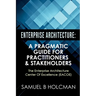 Enterprise Architecture: A Pragmatic Guide For Practitioners & Stakeholders
