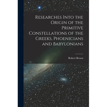 Researches Into the Origin of the Primitive Constellations of the Greeks, Phoenicians and Babylonians