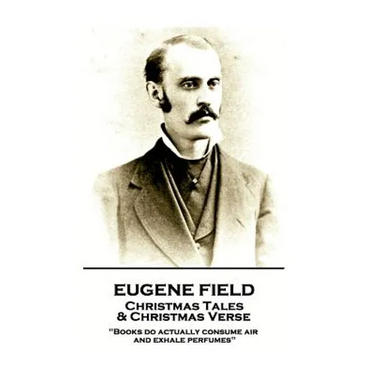 Eugene Field - Christmas Tales & Christmas Verse: "Books do actually consume air and exhale perfumes"