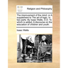 The Improvement of the Mind: Or a Supplement to the Art of Logic. in Two Parts. by Isaac Watts, D.D. to Which Is Added, a Discourse on the Educatio