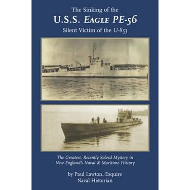The Sinking of the U. S. S. Eagle PE-56, Silent Victim of the U-853: The Greatest, Recently Solved Mystery in New England's Naval and Maritime History