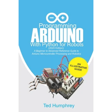 Programming Arduino With Python For Robots (2020 Edition): A Beginner to Advanced Reference Guide to Arduino programming for Microcontroller processin