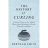 The History of Curling - A Concise Essay on this Popular Winter Sport Including its History, Principles and Rules