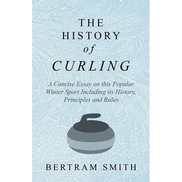 The History of Curling - A Concise Essay on this Popular Winter Sport Including its History, Principles and Rules