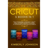 Cricut: 5 Books in 1: Cricut for Beginners, Cricut Design Space, Cricut Maker, Project Ideas and Accessories. A Complete Guide