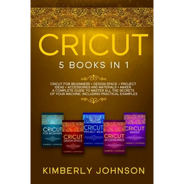Cricut: 5 Books in 1: Cricut for Beginners, Cricut Design Space, Cricut Maker, Project Ideas and Accessories. A Complete Guide