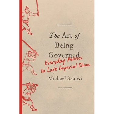 The Art of Being Governed: Everyday Politics in Late Imperial China
