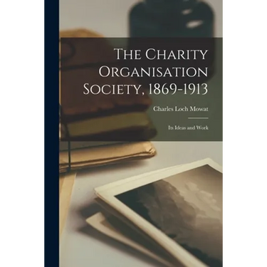 The Charity Organisation Society, 1869-1913: Its Ideas and Work