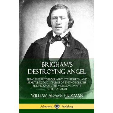 Brigham's Destroying Angel: Being the Autobiography, Confession, and Startling Disclosures of the Notorious Bill Hickman, the Mormon Danite Chief of U