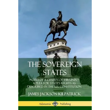The Sovereign States: Notes of a Citizen of Virginia; A Plea for State's Rights as Described in the U.S. Constitution