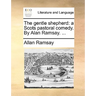 The Gentle Shepherd: A Scots Pastoral Comedy. by Alan Ramsay. ...