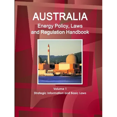 Australia Energy Policy, Laws and Regulation Handbook Volume 1 Strategic Information and Basic Laws