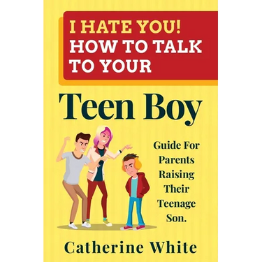 I HATE YOU! HOW TO TALK TO YOUR Teen Boy?: Guide For Parents Raising Their Teenage Son.
