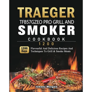 Traeger TFB57GZEO Pro Grill and Smoker Cookbook 1200: 1200 Days Flavourful And Delicious Recipes And Techniques To Grill & Smoke Meats