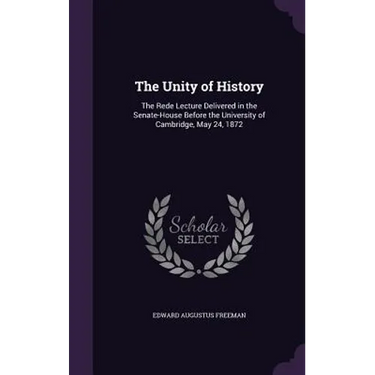 The Unity of History: The Rede Lecture Delivered in the Senate-House Before the University of Cambridge, May 24, 1872