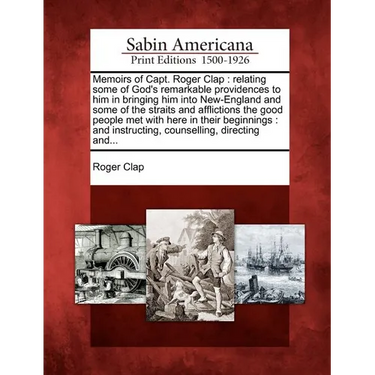 Memoirs of Capt. Roger Clap: Relating Some of God's Remarkable Providences to Him in Bringing Him Into New-England and Some of the Straits and Affl