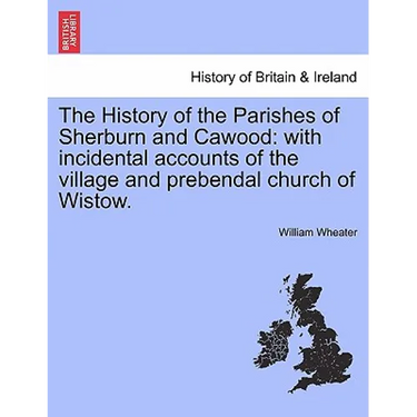 The History of the Parishes of Sherburn and Cawood: With Incidental Accounts of the Village and Prebendal Church of Wistow.