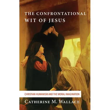The Confrontational Wit of Jesus: Christian Humanism and the Moral Imagination