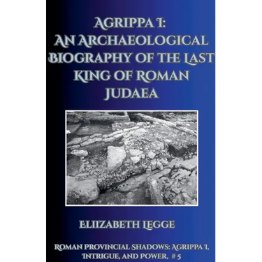 Agrippa I: An Archaeological Biography of the Last King of Roman Judaea