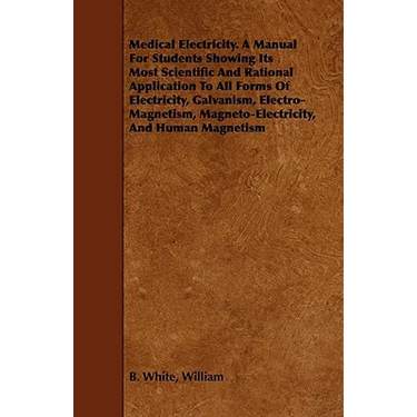 Medical Electricity. A Manual For Students Showing Its Most Scientific And Rational Application To All Forms Of Electricity, Galvanism, Electro-Magnet