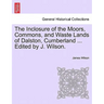 The Inclosure of the Moors, Commons, and Waste Lands of Dalston, Cumberland ... Edited by J. Wilson.