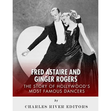 Fred Astaire and Ginger Rogers: The Story of Hollywood's Most Famous Dancers