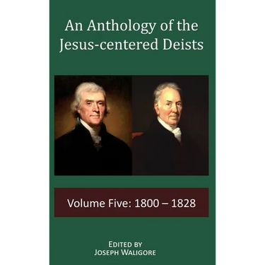 An Anthology of the Jesus-centered Deists: Volume Five: 1800 - 1828