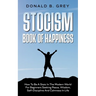 Stocism Book Of Happiness: How To Be A Stoic In The Modern World For Beginners Seeking Peace, Wisdom, Self-Discipline And Calmness In Life