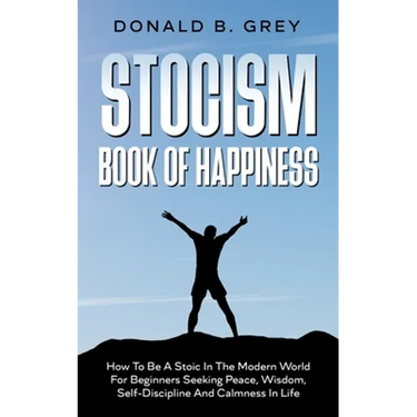 Stocism Book Of Happiness: How To Be A Stoic In The Modern World For Beginners Seeking Peace, Wisdom, Self-Discipline And Calmness In Life