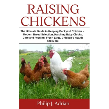 Raising Chickens: The Ultimate Guide to Keeping Backyard Chickens - Modern Breed Selection, Hatching Baby Chicks, Feeding and Caring for