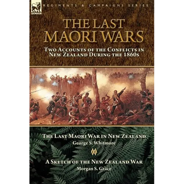 The Last Maori Wars: Two Accounts of the Conflicts in New Zealand During the 1860s-The Last Maori War in New Zealand with A Sketch of the New Zealand
