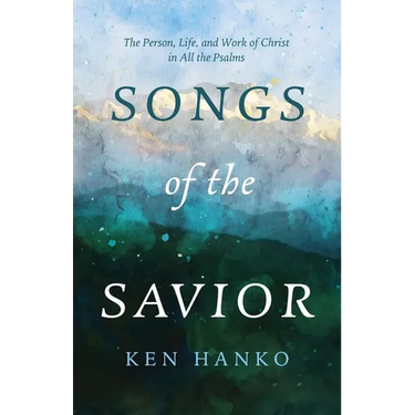 Songs of the Savior: The Person, Life, and Work of Christ in All the Psalms