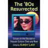 The '80s Resurrected: Essays on the Decade in Popular Culture Then and Now